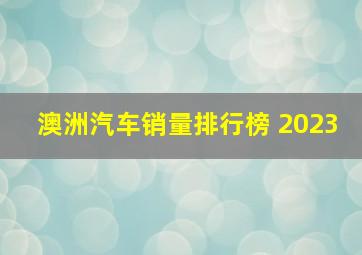 澳洲汽车销量排行榜 2023